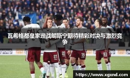 瓦希格都皇家迎战朗斯宁期待精彩对决与激烈竞争