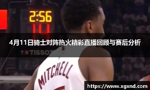 4月11日骑士对阵热火精彩直播回顾与赛后分析